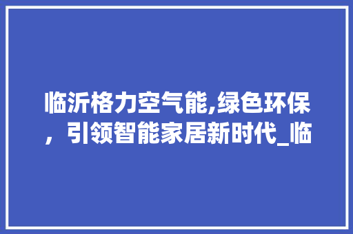 临沂格力空气能,绿色环保，引领智能家居新时代_临沂格力空气能 临沂格力空气能,绿色环保，引领智能家居新时代_临沂格力空气能 综合便民