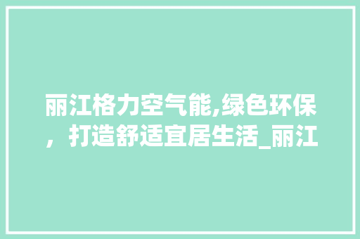 丽江格力空气能,绿色环保，打造舒适宜居生活_丽江格力空气能 丽江格力空气能,绿色环保，打造舒适宜居生活_丽江格力空气能 厨房维修