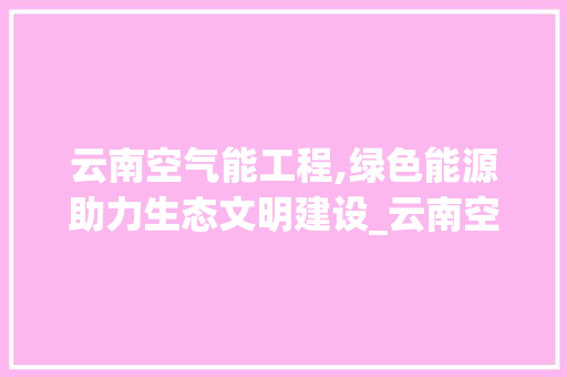 云南空气能工程,绿色能源助力生态文明建设_云南空气能工程 云南空气能工程,绿色能源助力生态文明建设_云南空气能工程 汽车维修