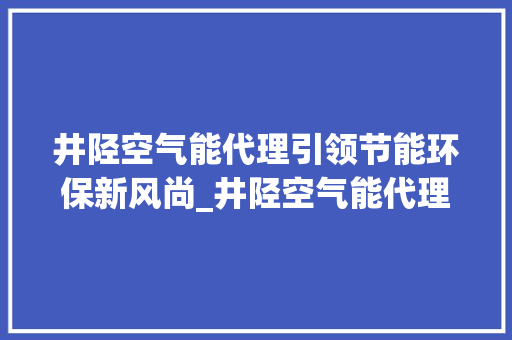 井陉空气能代理引领节能环保新风尚_井陉空气能代理 井陉空气能代理引领节能环保新风尚_井陉空气能代理 厨房维修