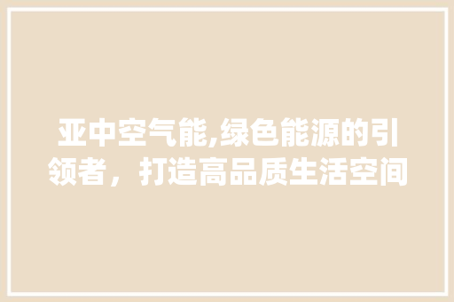 亚中空气能,绿色能源的引领者，打造高品质生活空间_亚中空气能 亚中空气能,绿色能源的引领者，打造高品质生活空间_亚中空气能 综合便民