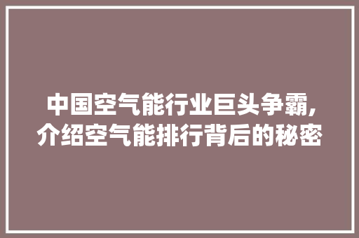 中国空气能行业巨头争霸,介绍空气能排行背后的秘密_中国最大空气能排行 中国空气能行业巨头争霸,介绍空气能排行背后的秘密_中国最大空气能排行 家电维修
