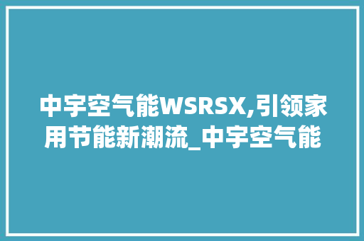 中宇空气能WSRSX,引领家用节能新潮流_中宇空气能wsrsx