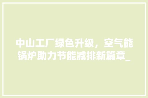 中山工厂绿色升级，空气能锅炉助力节能减排新篇章_中山工厂空气能锅炉 中山工厂绿色升级，空气能锅炉助力节能减排新篇章_中山工厂空气能锅炉 厨房维修