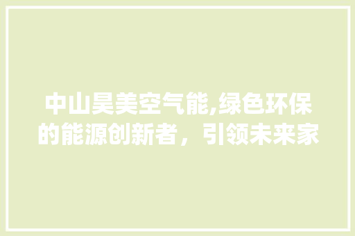 中山昊美空气能,绿色环保的能源创新者，引领未来家居生活新风尚_中山昊美空气能 中山昊美空气能,绿色环保的能源创新者，引领未来家居生活新风尚_中山昊美空气能 家电维修