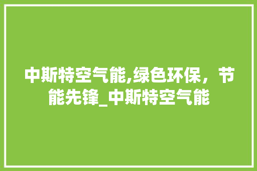 中斯特空气能,绿色环保，节能先锋_中斯特空气能