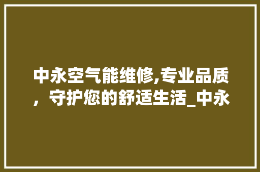 中永空气能维修,专业品质，守护您的舒适生活_中永空气能维修 中永空气能维修,专业品质，守护您的舒适生活_中永空气能维修 家电维修