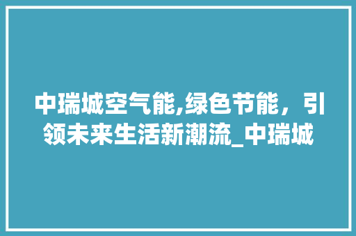 中瑞城空气能,绿色节能，引领未来生活新潮流_中瑞城空气能 中瑞城空气能,绿色节能，引领未来生活新潮流_中瑞城空气能 厨房维修