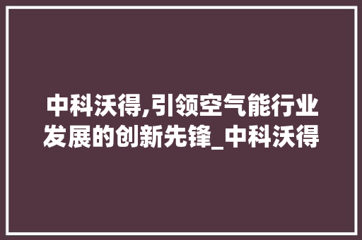 中科沃得,引领空气能行业发展的创新先锋_中科沃得空气能 中科沃得,引领空气能行业发展的创新先锋_中科沃得空气能 家电维修