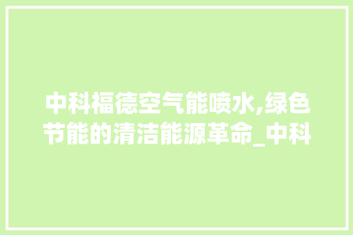中科福德空气能喷水,绿色节能的清洁能源革命_中科福德空气能喷水 中科福德空气能喷水,绿色节能的清洁能源革命_中科福德空气能喷水 汽车维修