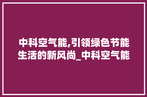中科空气能,引领绿色节能生活的新风尚_中科空气能品牌怎样 中科空气能,引领绿色节能生活的新风尚_中科空气能品牌怎样 厨房维修