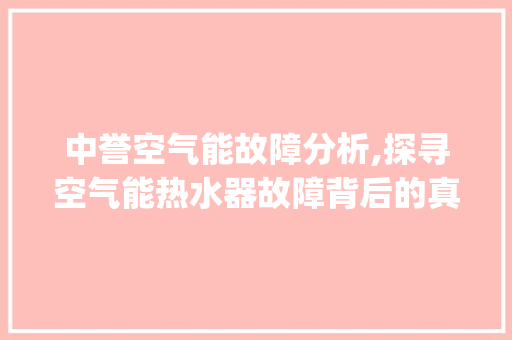 中誉空气能故障分析,探寻空气能热水器故障背后的真相_中誉空气能故障 中誉空气能故障分析,探寻空气能热水器故障背后的真相_中誉空气能故障 综合便民