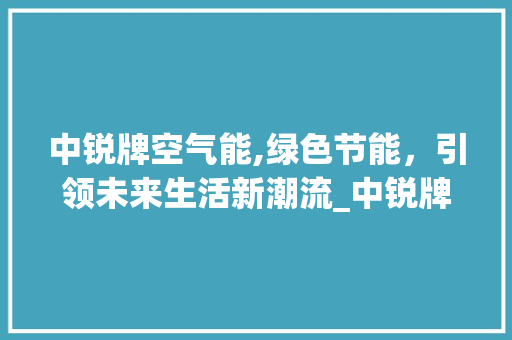 中锐牌空气能,绿色节能，引领未来生活新潮流_中锐牌空气能 中锐牌空气能,绿色节能，引领未来生活新潮流_中锐牌空气能 家电维修