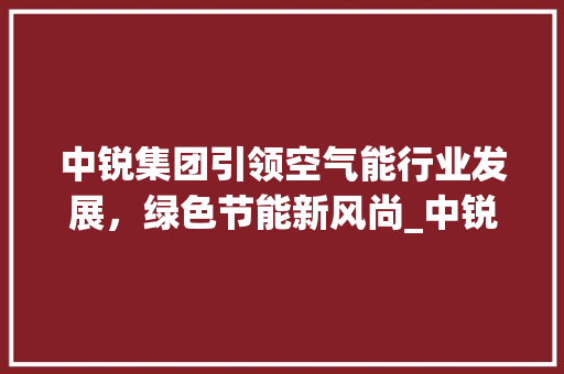 中锐集团引领空气能行业发展，绿色节能新风尚_中锐集团空气能 中锐集团引领空气能行业发展，绿色节能新风尚_中锐集团空气能 墙体维修