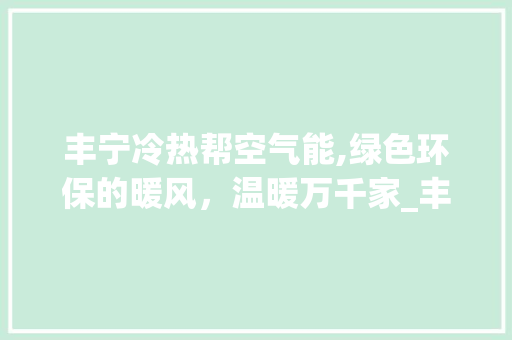 丰宁冷热帮空气能,绿色环保的暖风，温暖万千家_丰宁冷热帮空气能 丰宁冷热帮空气能,绿色环保的暖风，温暖万千家_丰宁冷热帮空气能 家电维修