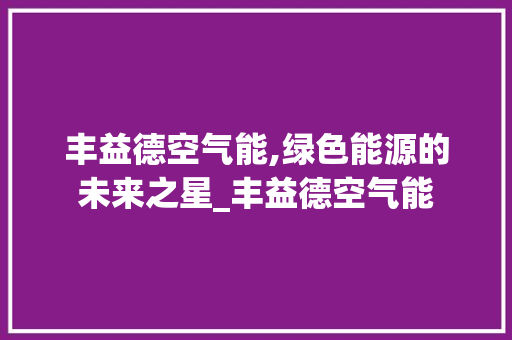 丰益德空气能,绿色能源的未来之星_丰益德空气能 丰益德空气能,绿色能源的未来之星_丰益德空气能 家电维修