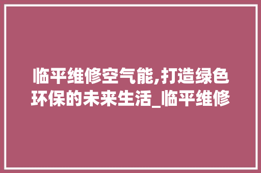 临平维修空气能,打造绿色环保的未来生活_临平维修空气能 临平维修空气能,打造绿色环保的未来生活_临平维修空气能 家电维修