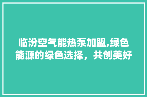 临汾空气能热泵加盟,绿色能源的绿色选择，共创美好未来_临汾空气能热泵加盟 临汾空气能热泵加盟,绿色能源的绿色选择，共创美好未来_临汾空气能热泵加盟 厨房维修