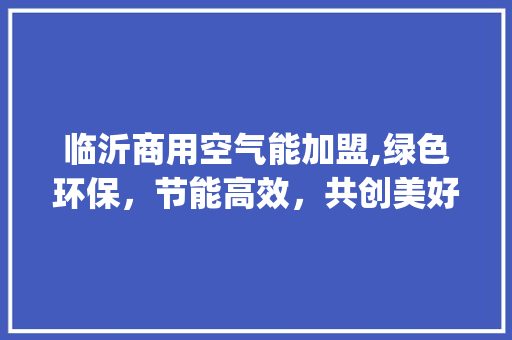 临沂商用空气能加盟,绿色环保，节能高效，共创美好未来_临沂商用空气能加盟 临沂商用空气能加盟,绿色环保，节能高效，共创美好未来_临沂商用空气能加盟 综合便民