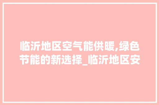 临沂地区空气能供暖,绿色节能的新选择_临沂地区安装空气能 临沂地区空气能供暖,绿色节能的新选择_临沂地区安装空气能 厨房维修