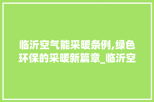 临沂空气能采暖条例,绿色环保的采暖新篇章_临沂空气能采暖条例 临沂空气能采暖条例,绿色环保的采暖新篇章_临沂空气能采暖条例 综合便民