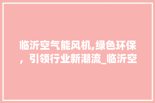 临沂空气能风机,绿色环保，引领行业新潮流_临沂空气能风机 临沂空气能风机,绿色环保，引领行业新潮流_临沂空气能风机 汽车维修