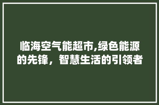 临海空气能超市,绿色能源的先锋，智慧生活的引领者_临海空气能超市 临海空气能超市,绿色能源的先锋，智慧生活的引领者_临海空气能超市 墙体维修