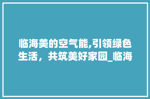 临海美的空气能,引领绿色生活，共筑美好家园_临海美的空气能销售 临海美的空气能,引领绿色生活，共筑美好家园_临海美的空气能销售 综合便民