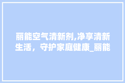 丽能空气清新剂,净享清新生活，守护家庭健康_丽能空气清新剂 丽能空气清新剂,净享清新生活，守护家庭健康_丽能空气清新剂 家电维修