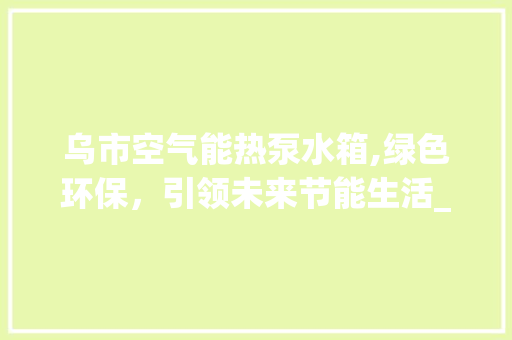乌市空气能热泵水箱,绿色环保，引领未来节能生活_乌市空气能热泵水箱 乌市空气能热泵水箱,绿色环保，引领未来节能生活_乌市空气能热泵水箱 汽车维修