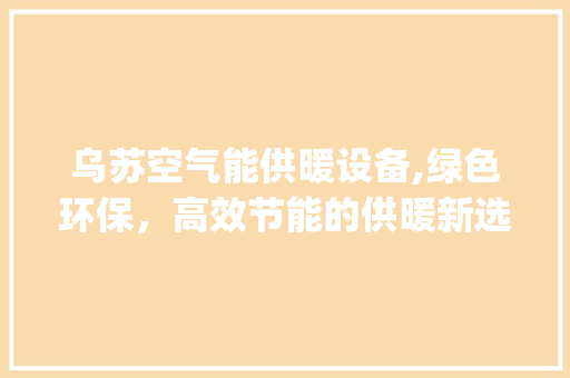 乌苏空气能供暖设备,绿色环保，高效节能的供暖新选择_乌苏空气能供暖设备 乌苏空气能供暖设备,绿色环保，高效节能的供暖新选择_乌苏空气能供暖设备 综合便民