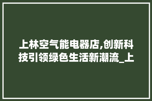 上林空气能电器店,创新科技引领绿色生活新潮流_上林空气能电器店 上林空气能电器店,创新科技引领绿色生活新潮流_上林空气能电器店 厨房维修