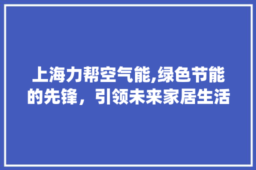 上海力帮空气能,绿色节能的先锋，引领未来家居生活_上海力帮空气能
