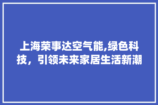 上海荣事达空气能,绿色科技，引领未来家居生活新潮流_上海荣事达空气能厂家
