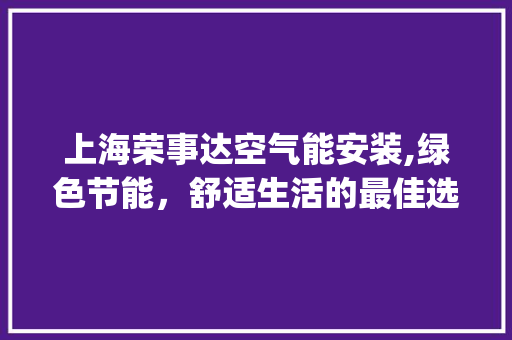上海荣事达空气能安装,绿色节能，舒适生活的最佳选择_上海荣事达空气能安装