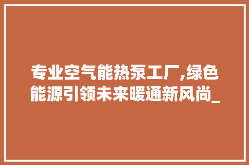 专业空气能热泵工厂,绿色能源引领未来暖通新风尚_专业空气能热泵工厂 专业空气能热泵工厂,绿色能源引领未来暖通新风尚_专业空气能热泵工厂 墙体维修