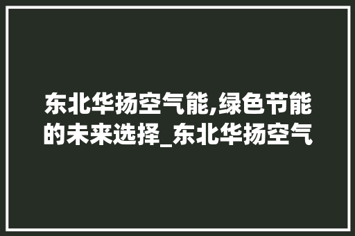 东北华扬空气能,绿色节能的未来选择_东北华扬空气能 东北华扬空气能,绿色节能的未来选择_东北华扬空气能 家电维修