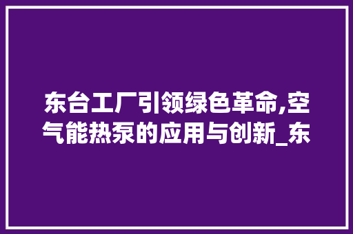 东台工厂引领绿色革命,空气能热泵的应用与创新_东台工厂空气能热泵 东台工厂引领绿色革命,空气能热泵的应用与创新_东台工厂空气能热泵 墙体维修
