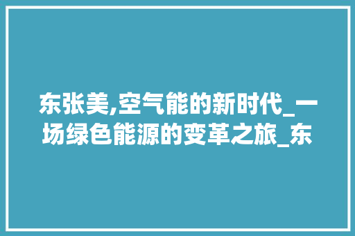 东张美,空气能的新时代_一场绿色能源的变革之旅_东张美的空气能 东张美,空气能的新时代_一场绿色能源的变革之旅_东张美的空气能 墙体维修