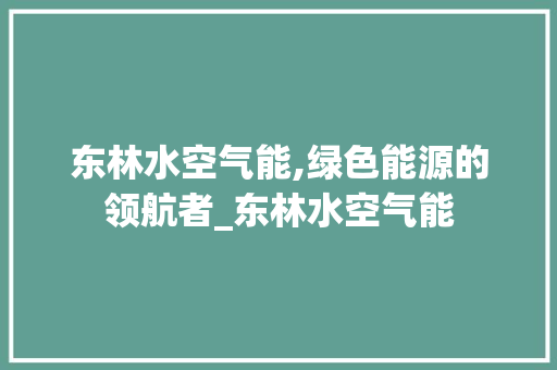 东林水空气能,绿色能源的领航者_东林水空气能 东林水空气能,绿色能源的领航者_东林水空气能 综合便民