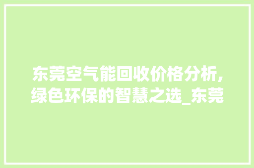 东莞空气能回收价格分析,绿色环保的智慧之选_东莞空气能回收价格 东莞空气能回收价格分析,绿色环保的智慧之选_东莞空气能回收价格 厨房维修