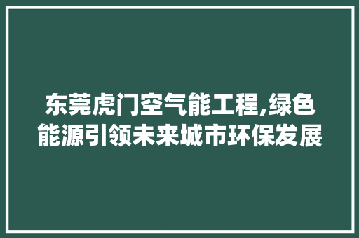 东莞虎门空气能工程,绿色能源引领未来城市环保发展_东莞虎门空气能工程 东莞虎门空气能工程,绿色能源引领未来城市环保发展_东莞虎门空气能工程 综合便民