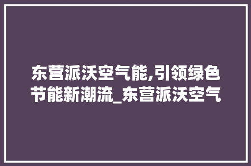 东营派沃空气能,引领绿色节能新潮流_东营派沃空气能 东营派沃空气能,引领绿色节能新潮流_东营派沃空气能 综合便民