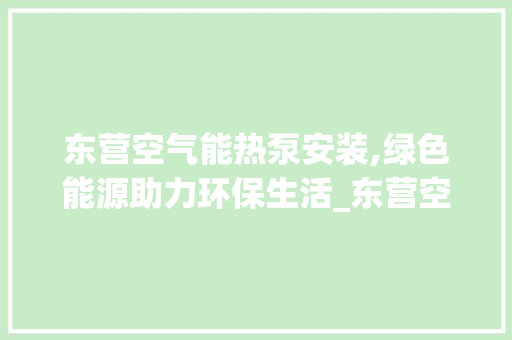 东营空气能热泵安装,绿色能源助力环保生活_东营空气能热泵安装 东营空气能热泵安装,绿色能源助力环保生活_东营空气能热泵安装 厨房维修