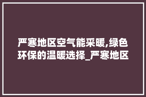 严寒地区空气能采暖,绿色环保的温暖选择_严寒地区空气能采暖 严寒地区空气能采暖,绿色环保的温暖选择_严寒地区空气能采暖 墙体维修