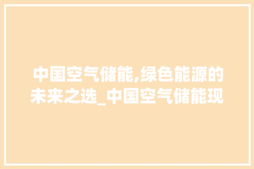 中国空气储能,绿色能源的未来之选_中国空气储能现状 中国空气储能,绿色能源的未来之选_中国空气储能现状 厨房维修