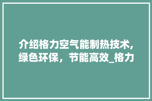 介绍格力空气能制热技术,绿色环保，节能高效_格力空气能如何制热