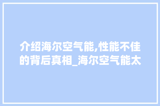 介绍海尔空气能,性能不佳的背后真相_海尔空气能太差了 介绍海尔空气能,性能不佳的背后真相_海尔空气能太差了 汽车维修