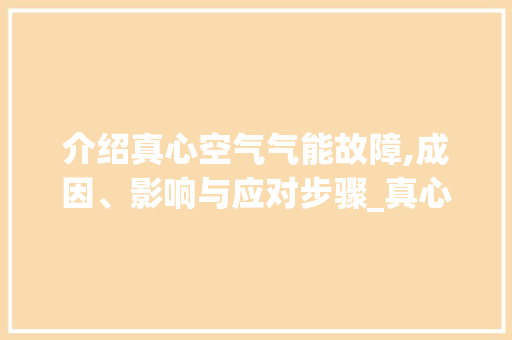 介绍真心空气气能故障,成因、影响与应对步骤_真心空气气能故障 介绍真心空气气能故障,成因、影响与应对步骤_真心空气气能故障 厨房维修
