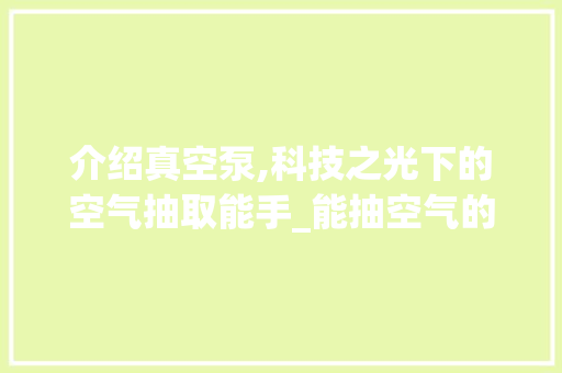 介绍真空泵,科技之光下的空气抽取能手_能抽空气的水泵 介绍真空泵,科技之光下的空气抽取能手_能抽空气的水泵 综合便民